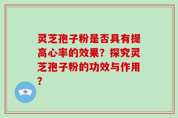 灵芝孢子粉是否具有提高心率的效果？探究灵芝孢子粉的功效与作用？