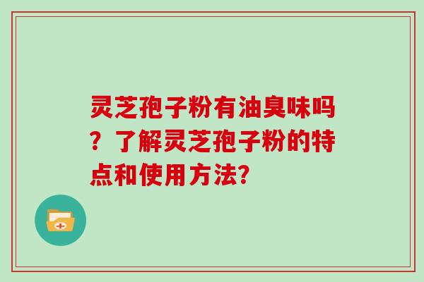 灵芝孢子粉有油臭味吗？了解灵芝孢子粉的特点和使用方法？