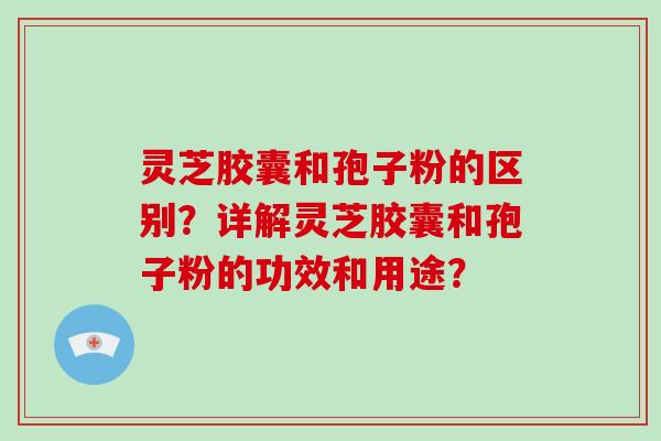 灵芝胶囊和孢子粉的区别？详解灵芝胶囊和孢子粉的功效和用途？