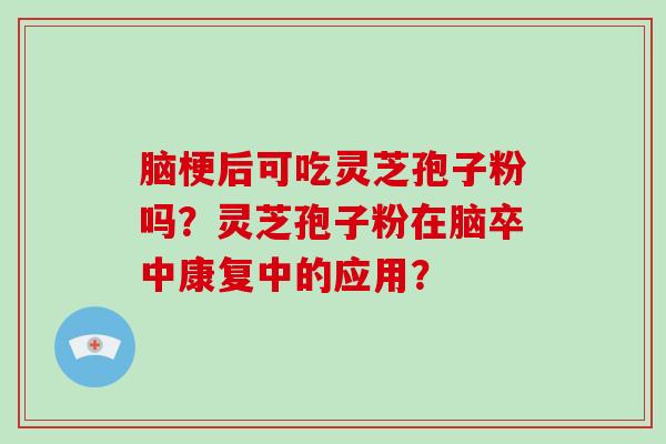 脑梗后可吃灵芝孢子粉吗？灵芝孢子粉在脑卒中康复中的应用？