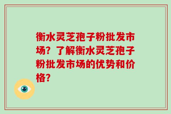 衡水灵芝孢子粉批发市场？了解衡水灵芝孢子粉批发市场的优势和价格？