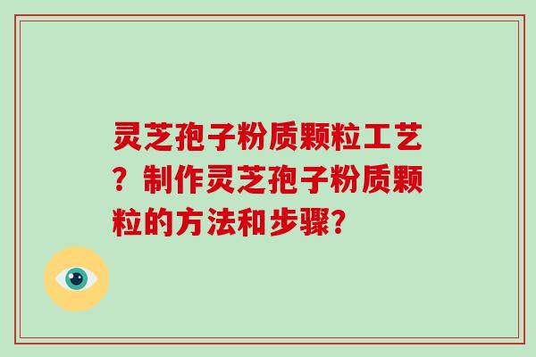 灵芝孢子粉质颗粒工艺？制作灵芝孢子粉质颗粒的方法和步骤？