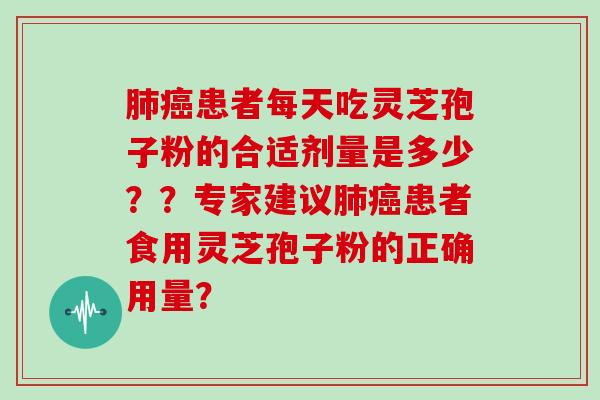 肺癌患者每天吃灵芝孢子粉的合适剂量是多少？？专家建议肺癌患者食用灵芝孢子粉的正确用量？