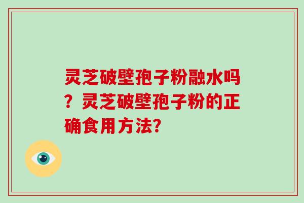 灵芝破壁孢子粉融水吗？灵芝破壁孢子粉的正确食用方法？