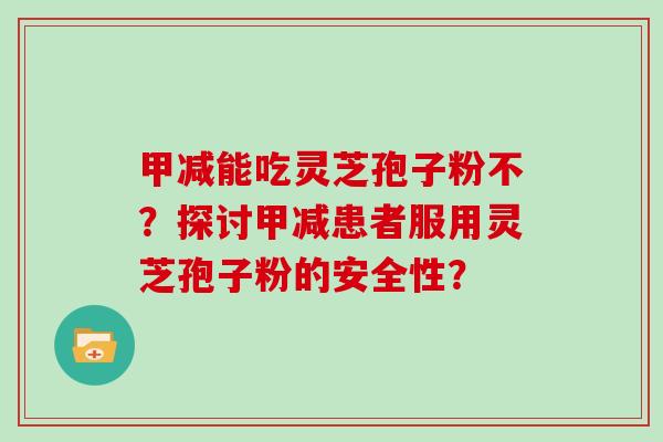 甲减能吃灵芝孢子粉不？探讨甲减患者服用灵芝孢子粉的安全性？