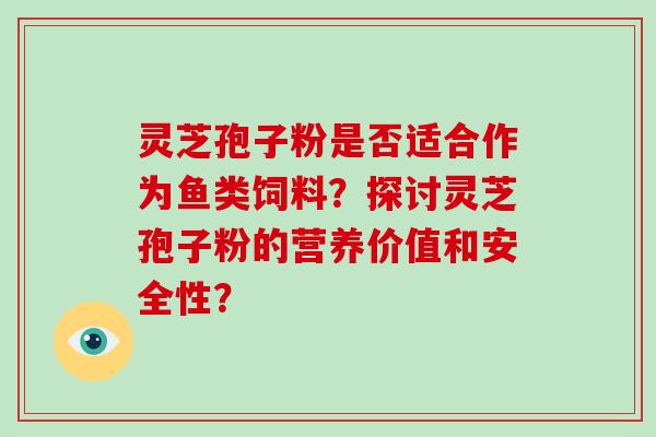 灵芝孢子粉是否适合作为鱼类饲料？探讨灵芝孢子粉的营养价值和安全性？