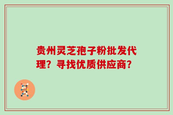 贵州灵芝孢子粉批发代理？寻找优质供应商？