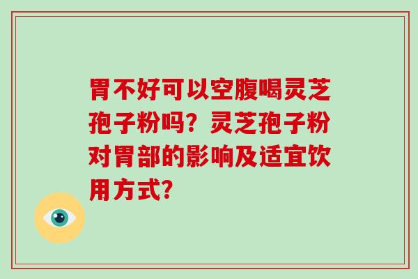 胃不好可以空腹喝灵芝孢子粉吗？灵芝孢子粉对胃部的影响及适宜饮用方式？