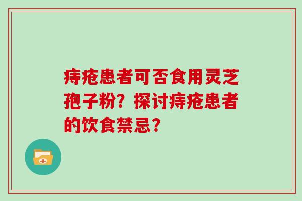 痔疮患者可否食用灵芝孢子粉？探讨痔疮患者的饮食禁忌？