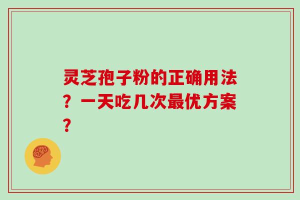 灵芝孢子粉的正确用法？一天吃几次最优方案？