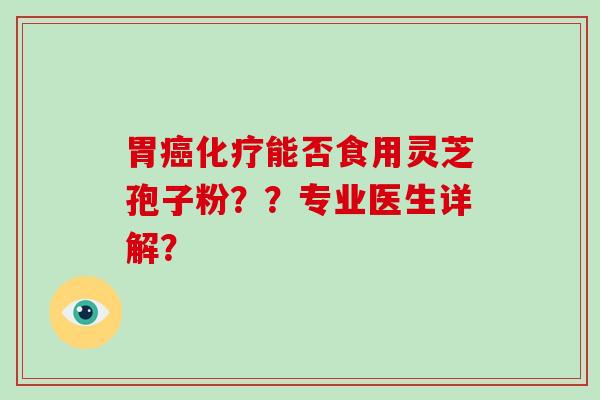 胃癌化疗能否食用灵芝孢子粉？？专业医生详解？