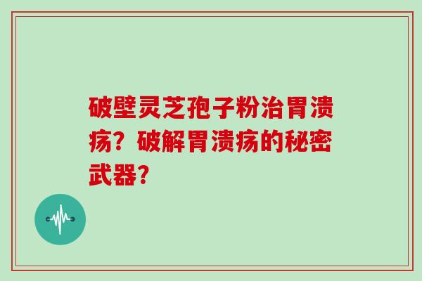 破壁灵芝孢子粉治胃溃疡？破解胃溃疡的秘密武器？