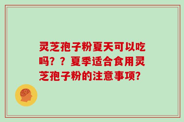 灵芝孢子粉夏天可以吃吗??夏季适合食用灵芝孢子粉的注意事项?-第1张图片-灵芝大师 灵芝孢子粉夏天可以吃吗??夏季适合食用灵芝孢子粉的注意事项?-第1张图片-灵芝大师