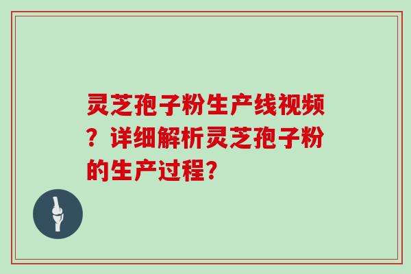 灵芝孢子粉生产线视频？详细解析灵芝孢子粉的生产过程？