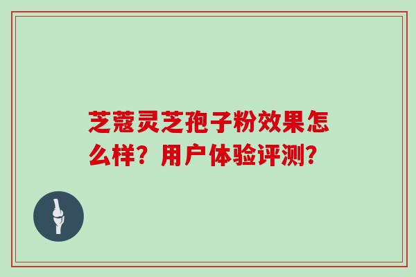 芝蔻灵芝孢子粉效果怎么样？用户体验评测？