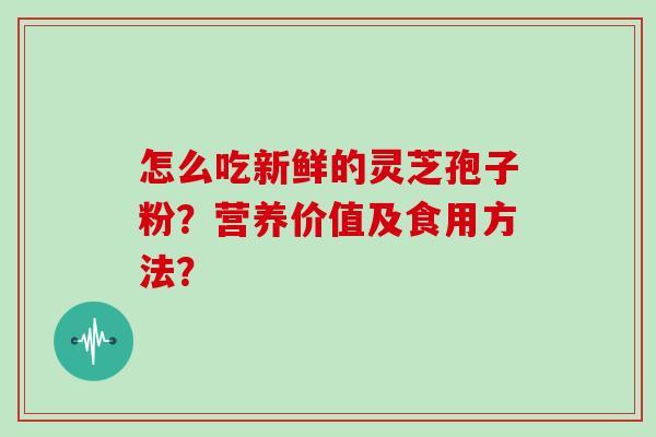 怎么吃新鲜的灵芝孢子粉？营养价值及食用方法？