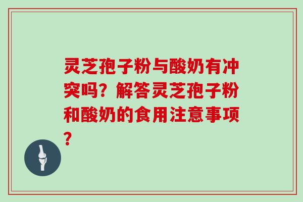 灵芝孢子粉与酸奶有冲突吗?解答灵芝孢子粉和酸奶的食用注意事项?-第1张图片-灵芝大师 灵芝孢子粉与酸奶有冲突吗?解答灵芝孢子粉和酸奶的食用注意事项?-第1张图片-灵芝大师