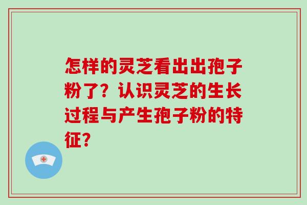 怎样的灵芝看出出孢子粉了？认识灵芝的生长过程与产生孢子粉的特征？
