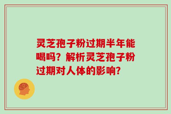 灵芝孢子粉过期半年能喝吗？解析灵芝孢子粉过期对人体的影响？-第1张图片-灵芝大师