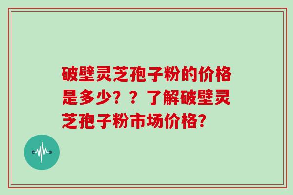 破壁灵芝孢子粉的价格是多少？？了解破壁灵芝孢子粉市场价格？