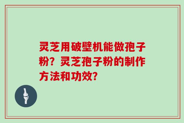 灵芝用破壁机能做孢子粉？灵芝孢子粉的制作方法和功效？