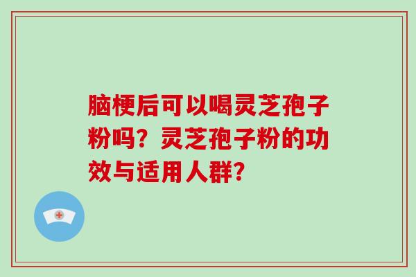 脑梗后可以喝灵芝孢子粉吗？灵芝孢子粉的功效与适用人群？