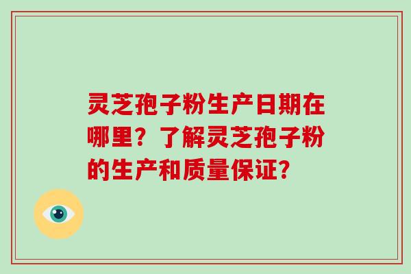 灵芝孢子粉生产日期在哪里?了解灵芝孢子粉的生产和质量保证?-第1张图片-灵芝大师 灵芝孢子粉生产日期在哪里?了解灵芝孢子粉的生产和质量保证?-第1张图片-灵芝大师
