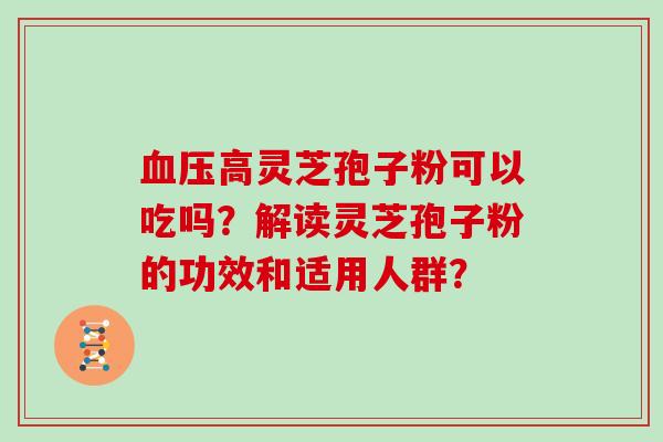 血压高灵芝孢子粉可以吃吗？解读灵芝孢子粉的功效和适用人群？