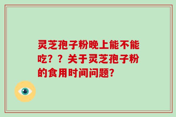 灵芝孢子粉晚上能不能吃？？关于灵芝孢子粉的食用时间问题？