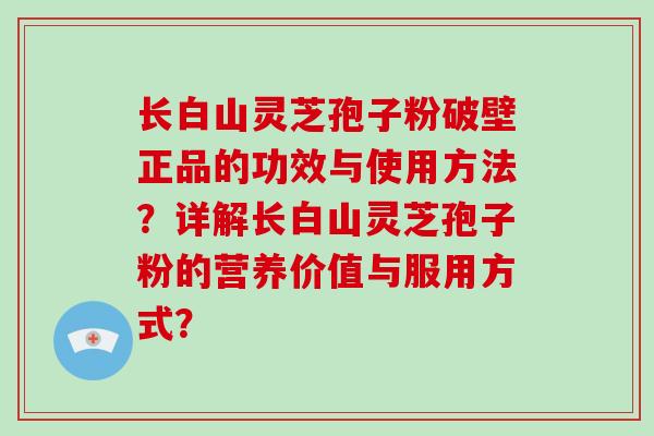 长白山灵芝孢子粉破壁正品的功效与使用方法？详解长白山灵芝孢子粉的营养价值与服用方式？
