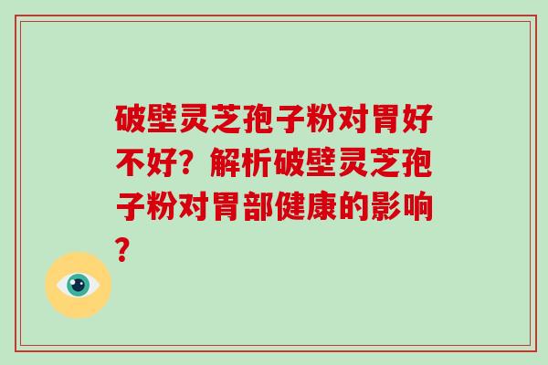 破壁灵芝孢子粉对胃好不好？解析破壁灵芝孢子粉对胃部健康的影响？