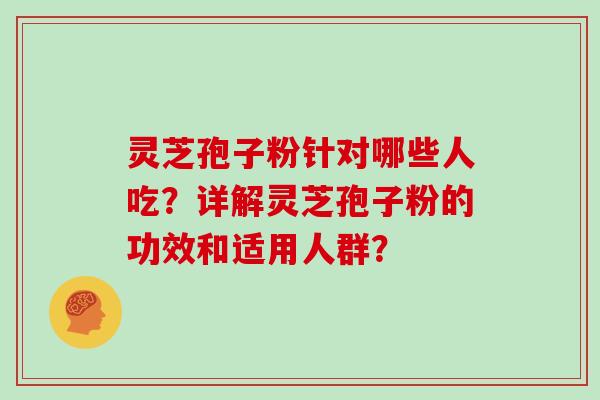 灵芝孢子粉针对哪些人吃？详解灵芝孢子粉的功效和适用人群？