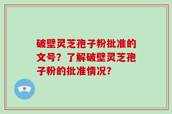 破壁灵芝孢子粉批准的文号？了解破壁灵芝孢子粉的批准情况？