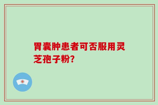 胃囊肿患者可否服用灵芝孢子粉？