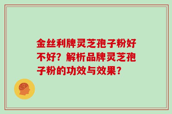 金丝利牌灵芝孢子粉好不好？解析品牌灵芝孢子粉的功效与效果？