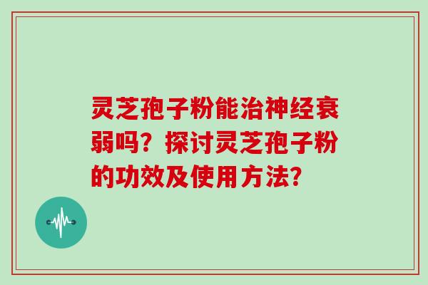 灵芝孢子粉能治神经衰弱吗？探讨灵芝孢子粉的功效及使用方法？