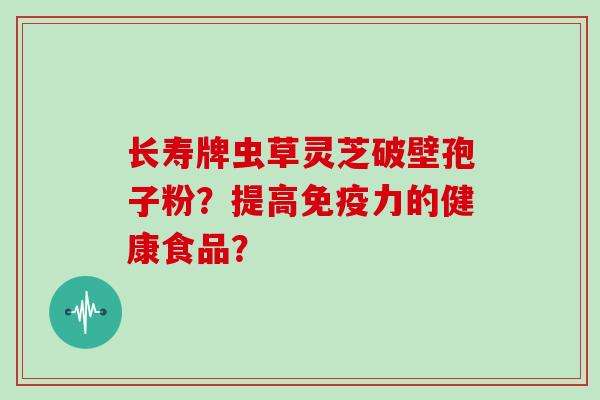长寿牌虫草灵芝破壁孢子粉？提高免疫力的健康食品？
