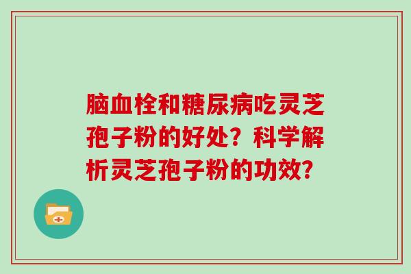 脑血栓和糖尿病吃灵芝孢子粉的好处？科学解析灵芝孢子粉的功效？