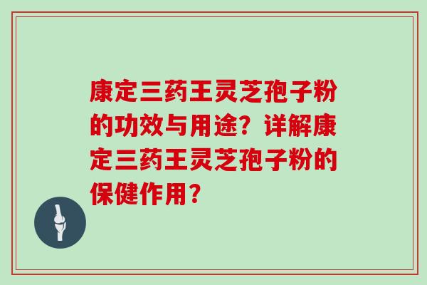 康定三药王灵芝孢子粉的功效与用途？详解康定三药王灵芝孢子粉的保健作用？