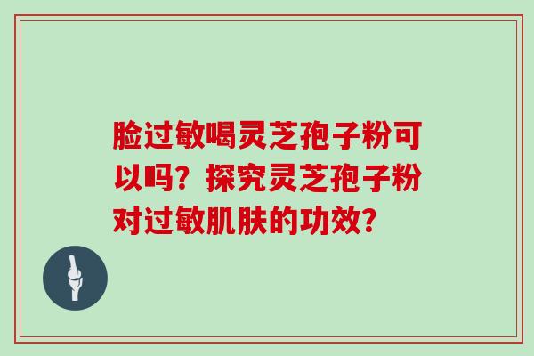 脸过敏喝灵芝孢子粉可以吗？探究灵芝孢子粉对过敏肌肤的功效？