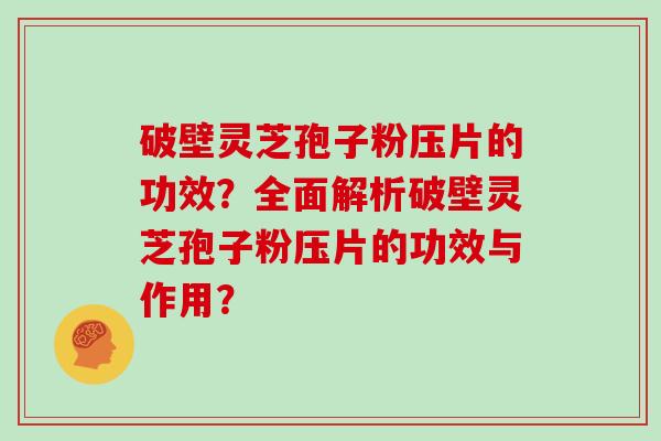 破壁灵芝孢子粉压片的功效？全面解析破壁灵芝孢子粉压片的功效与作用？
