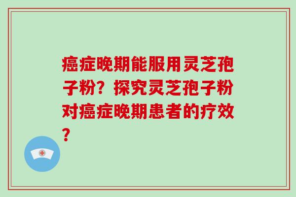 癌症晚期能服用灵芝孢子粉？探究灵芝孢子粉对癌症晚期患者的疗效？
