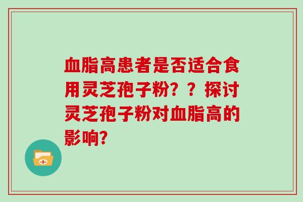 血脂高患者是否适合食用灵芝孢子粉？？探讨灵芝孢子粉对血脂高的影响？