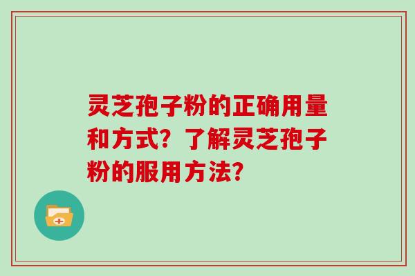 灵芝孢子粉的正确用量和方式？了解灵芝孢子粉的服用方法？