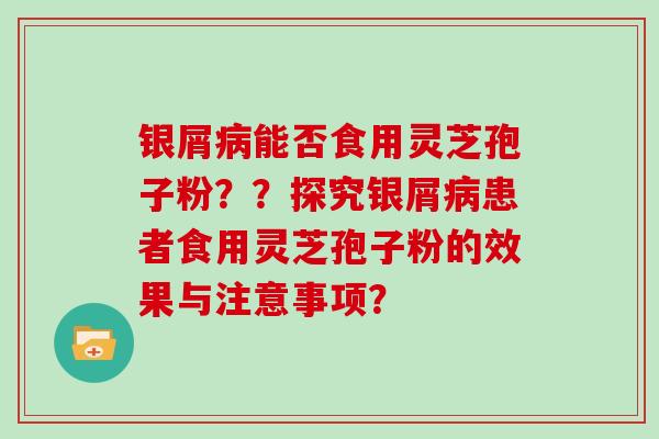 银屑病能否食用灵芝孢子粉？？探究银屑病患者食用灵芝孢子粉的效果与注意事项？