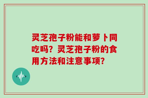 灵芝孢子粉能和萝卜同吃吗？灵芝孢子粉的食用方法和注意事项？