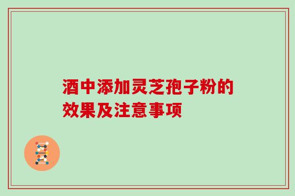 酒中添加灵芝孢子粉的效果及注意事项
