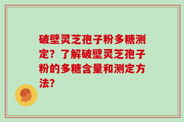 破壁灵芝孢子粉多糖测定？了解破壁灵芝孢子粉的多糖含量和测定方法？