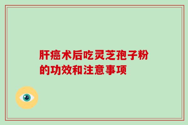 肝癌术后吃灵芝孢子粉的功效和注意事项