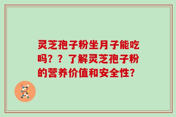 灵芝孢子粉坐月子能吃吗？？了解灵芝孢子粉的营养价值和安全性？